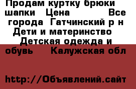 Продам куртку брюки  2 шапки › Цена ­ 3 000 - Все города, Гатчинский р-н Дети и материнство » Детская одежда и обувь   . Калужская обл.